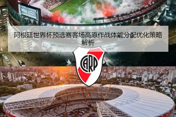 阿根廷世界杯预选赛客场高原作战体能分配优化策略解析