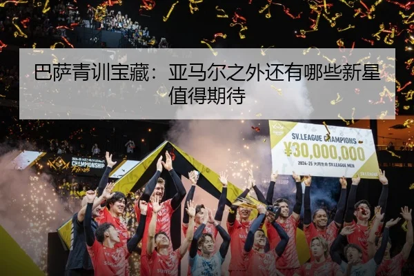 巴萨青训宝藏：亚马尔之外还有哪些新星值得期待